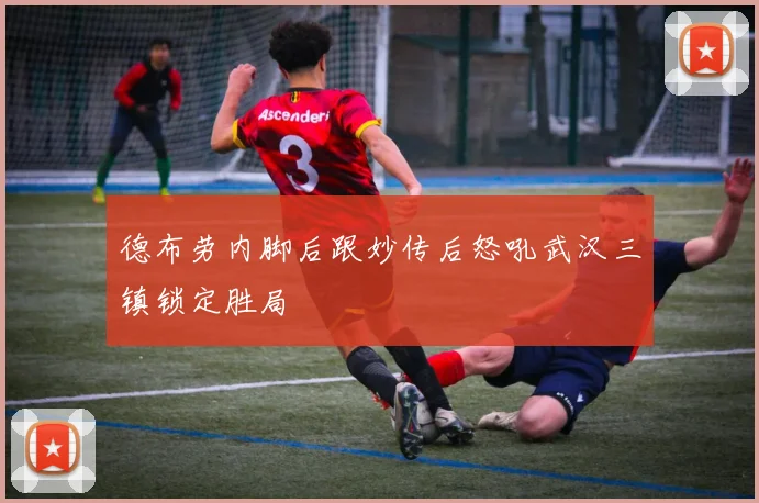 德布劳内脚后跟妙传后怒吼武汉三镇锁定胜局