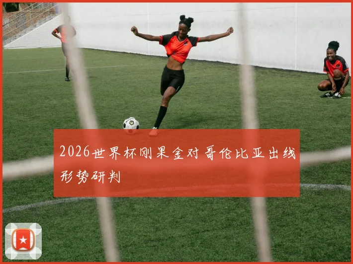 2026世界杯刚果金对哥伦比亚出线形势研判