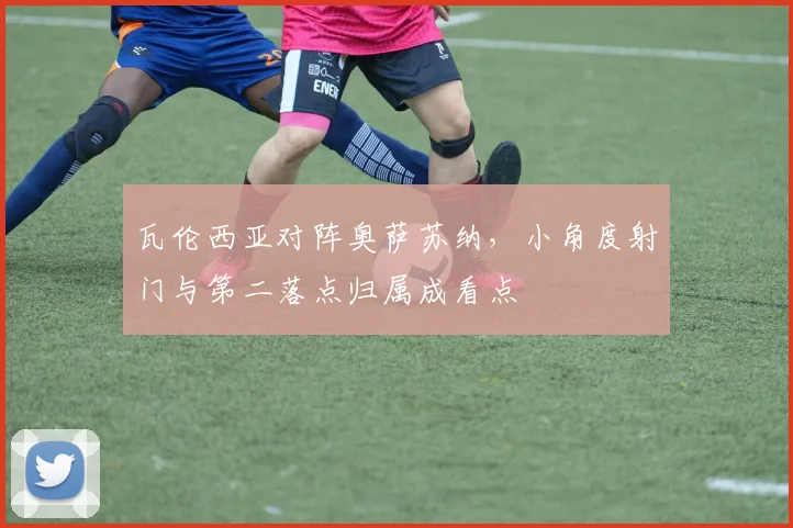 瓦伦西亚对阵奥萨苏纳，小角度射门与第二落点归属成看点