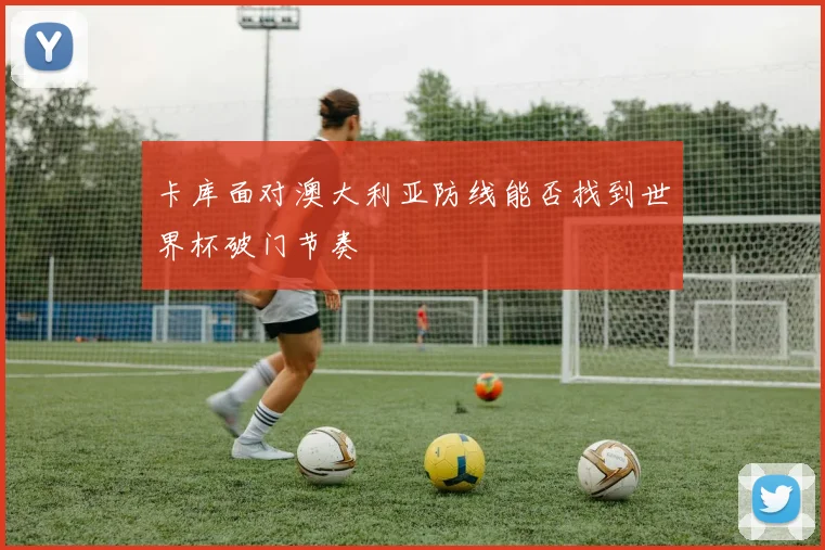 卡库面对澳大利亚防线能否找到世界杯破门节奏