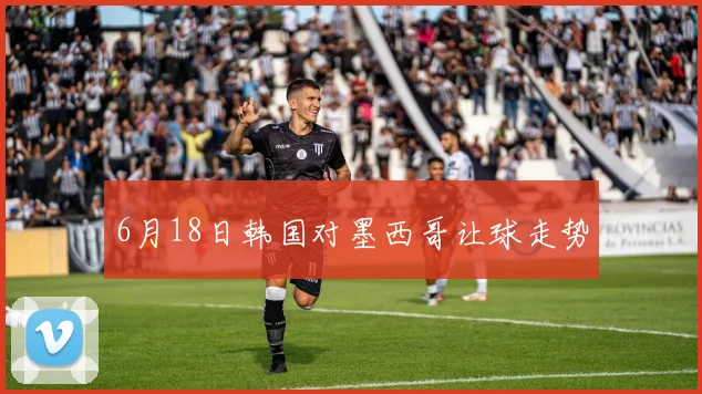 6月18日韩国对墨西哥让球走势