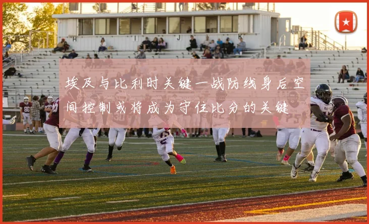 埃及与比利时关键一战防线身后空间控制或将成为守住比分的关键