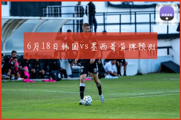 6月18日韩国vs墨西哥黄牌预测