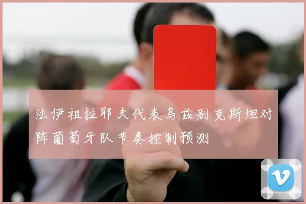 法伊祖拉耶夫代表乌兹别克斯坦对阵葡萄牙队节奏控制预测