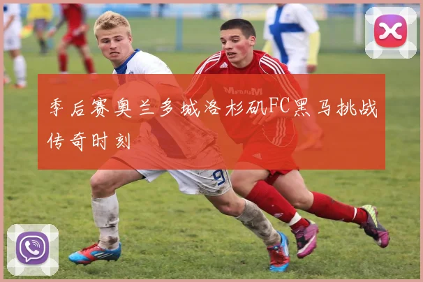 季后赛奥兰多城洛杉矶FC黑马挑战传奇时刻