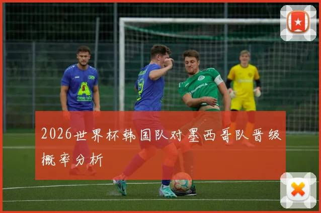 2026世界杯韩国队对墨西哥队晋级概率分析
