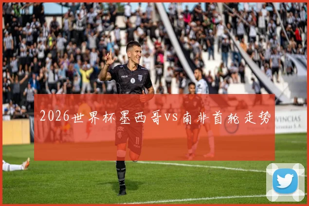 2026世界杯墨西哥vs南非首轮走势