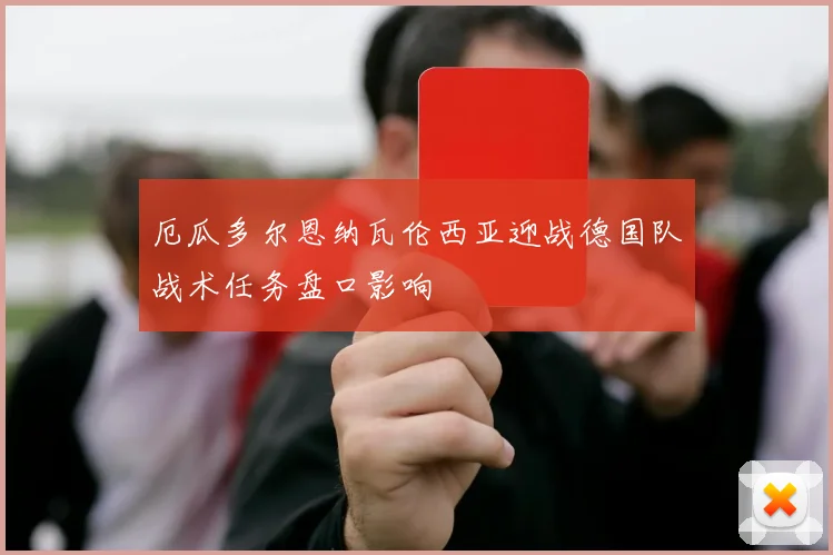 厄瓜多尔恩纳瓦伦西亚迎战德国队战术任务盘口影响