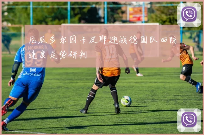 厄瓜多尔因卡皮耶迎战德国队回防速度走势研判
