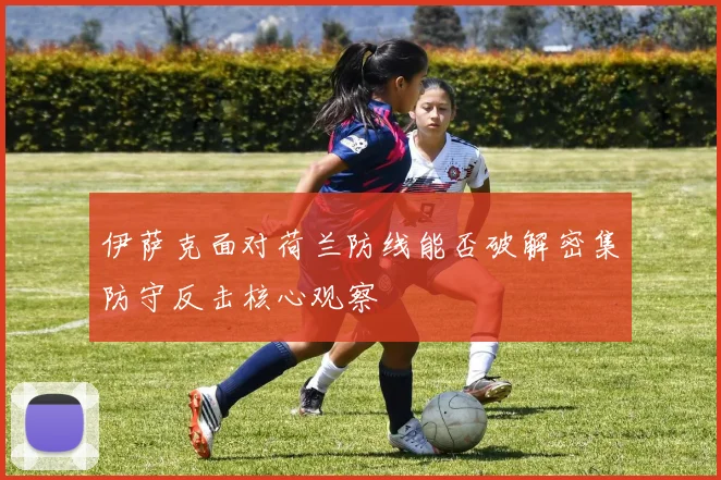伊萨克面对荷兰防线能否破解密集防守反击核心观察