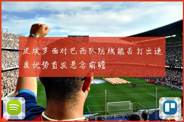皮埃罗面对巴西队防线能否打出速度优势首发悬念前瞻