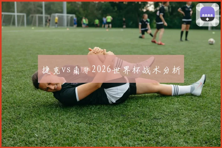捷克vs南非2026世界杯战术分析