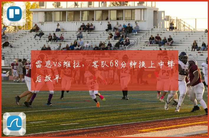 雷恩vs维拉,客队68分钟换上中锋后扳平