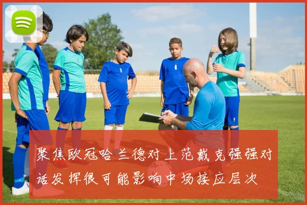 聚焦欧冠哈兰德对上范戴克强强对话发挥很可能影响中场接应层次